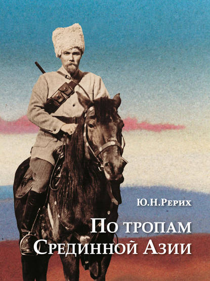 По тропам Срединной Азии. Пять лет полевых исследований с Центрально-Азиатской экспедицией Рериха — Ю. Н. Рерих