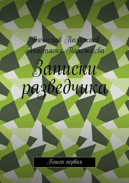 Записки разведчика. Книга первая - Вячеслав Полежаев