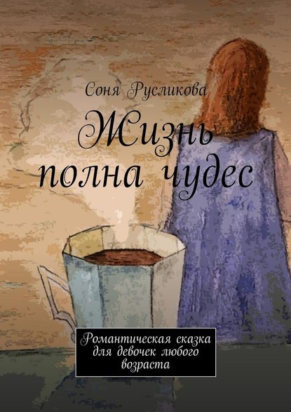 Жизнь полна чудес. Романтическая сказка для девочек любого возраста - Соня Русликова