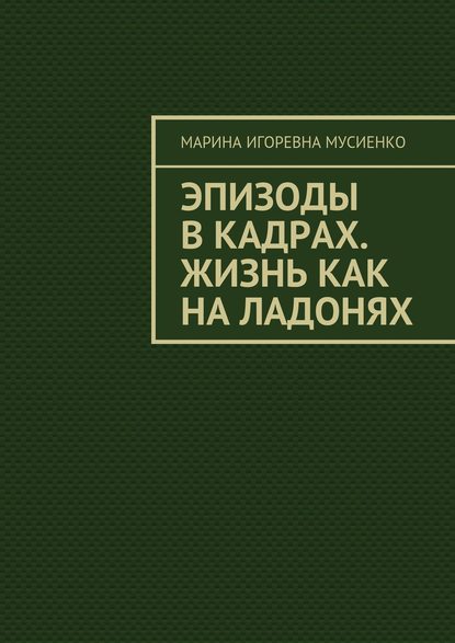 Эпизоды в кадрах. Жизнь как на ладонях - Марина Игоревна Мусиенко