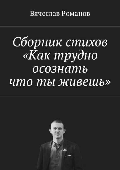 Сборник стихов «Как трудно осознать, что ты живешь» - Вячеслав Александрович Романов