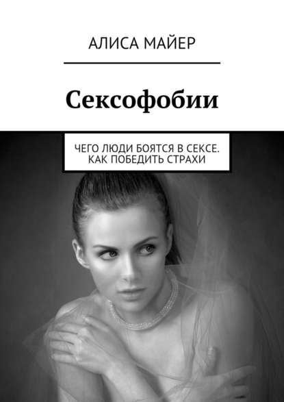 Сексофобии. Чего люди боятся в сексе. Как победить страхи - Алиса Майер