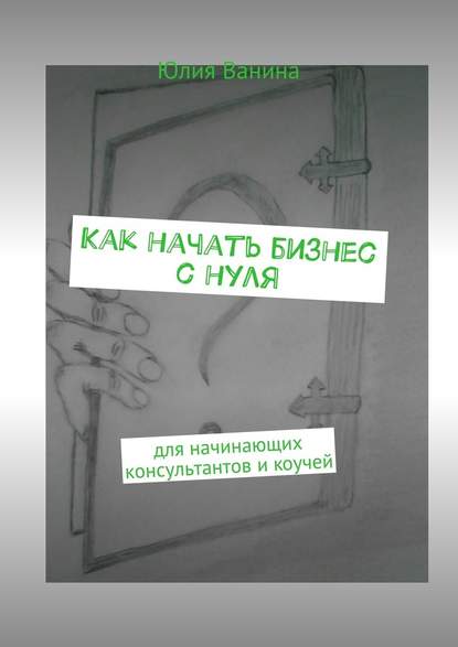 Как начать бизнес с нуля. Для начинающих консультантов и коучей - Юлия Ванина