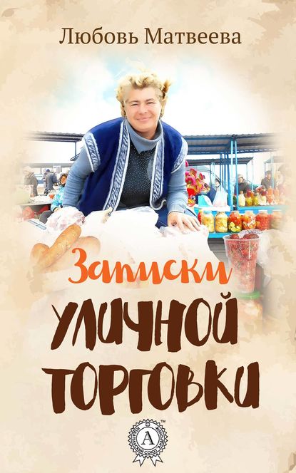 Записки уличной торговки - Любовь Матвеева