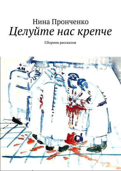 Целуйте нас крепче. Сборник рассказов - Нина Пронченко