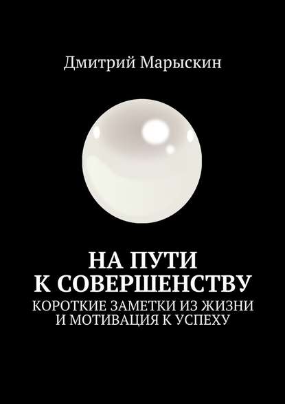 На пути к совершенству. Короткие заметки из жизни и мотивация к успеху - Дмитрий Марыскин