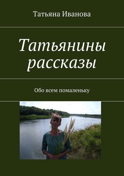 Татьянины рассказы. Обо всем помаленьку - Татьяна Ивановна Иванова