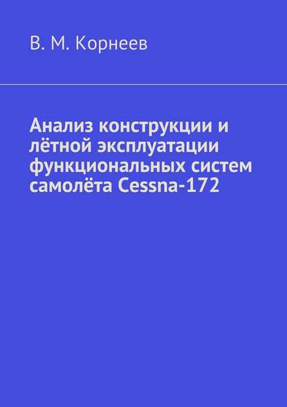 Анализ конструкции и лётной эксплуатации функциональных систем самолёта Cessna-172 - Владимир Митрофанович Корнеев