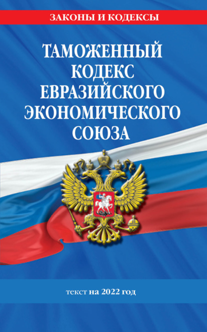 Таможенный кодекс Евразийского экономического союза. Текст на 2022 год - Группа авторов