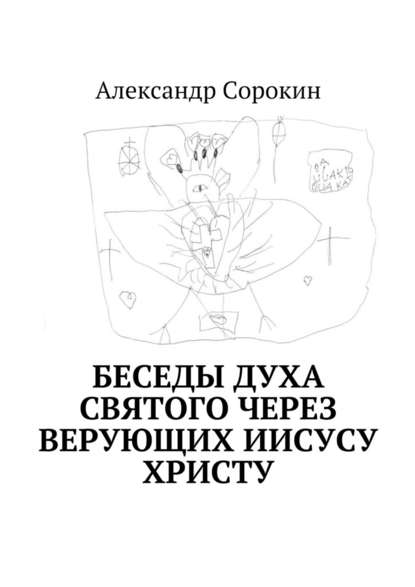 Беседы Духа Святого через верующих Иисусу Христу - Александр Геннадиевич Сорокин