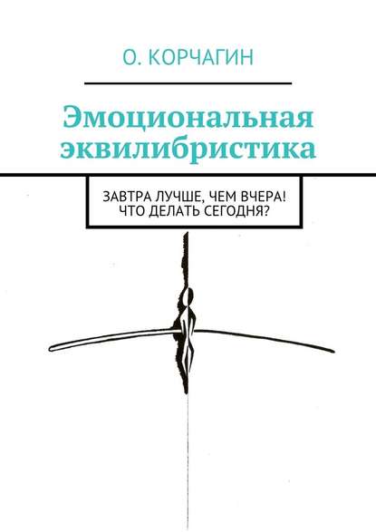 Эмоциональная эквилибристика. Завтра лучше, чем вчера! Что делать сегодня? - Олег Викторович Корчагин