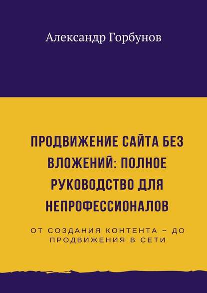 Продвижение сайта без вложений: полное руководство для непрофессионалов - Александр Горбунов