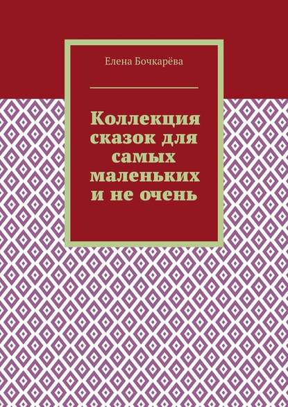 Коллекция сказок для самых маленьких и не очень - Елена Александровна Бочкарёва