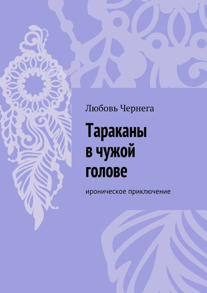 Тараканы в чужой голове. Ироническое приключение - Любовь Чернега