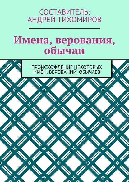 Имена, верования, обычаи. Происхождение некоторых имён, верований, обычаев - Андрей Тихомиров