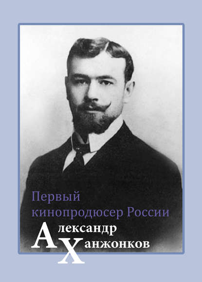 Первый кинопродюсер России Александр Ханжонков - Владимир Малышев