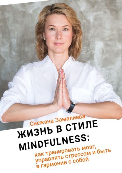 Жизнь в стиле Mindfulness. Как тренировать мозг, управлять стрессом и быть в гармонии с собой - Снежана Замалиева