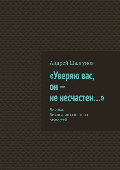 «Уверяю вас, он – не несчастен…». Лирика. Без всяких сюжетных глупостей - Андрей Шалгунов