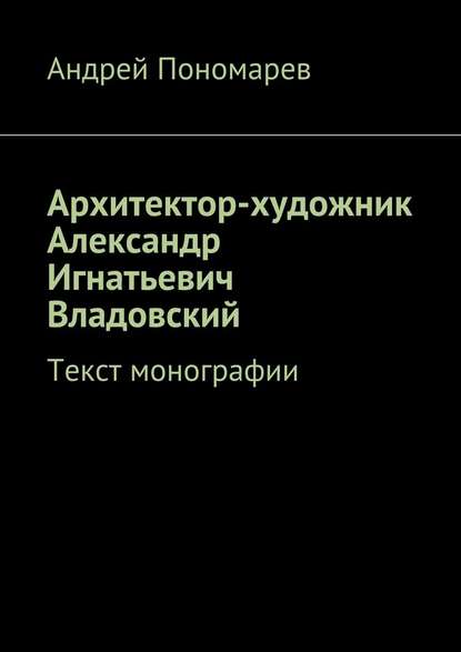 Архитектор-художник Александр Игнатьевич Владовский. Текст монографии - Андрей Пономарев