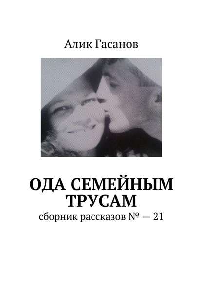 Ода семейным трусам. Сборник рассказов №21 - Алик Гасанов