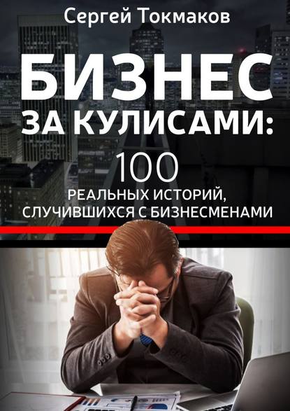 Бизнес за кулисами. 100 реальных историй, случившихся с бизнесменами - Сергей Александрович Токмаков