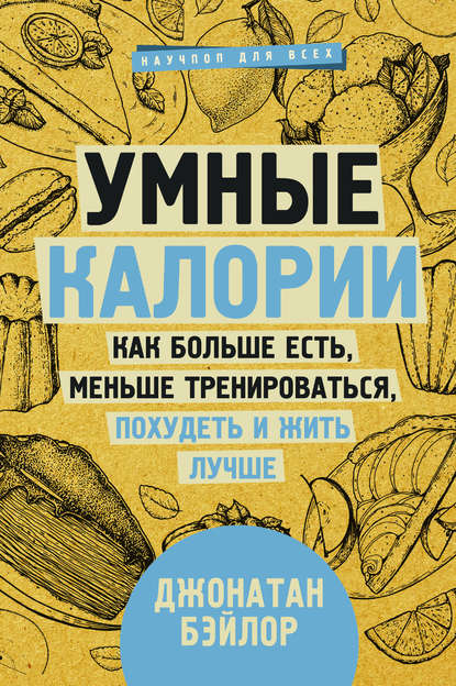 Умные калории: как больше есть, меньше тренироваться, похудеть и жить лучше — Джонатан Бэйлор