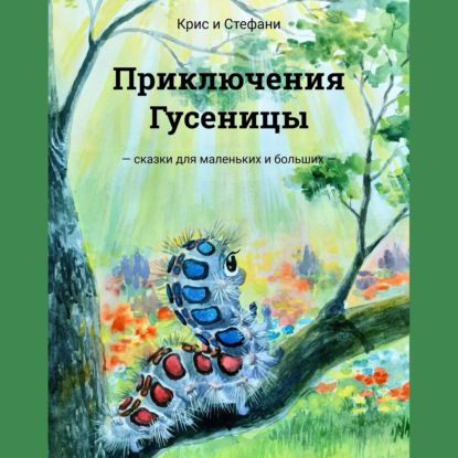 Приключения Гусеницы. – сказки для маленьких и больших — - Крис и Стефани