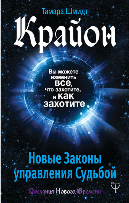 Крайон. Вы можете изменить все, что захотите, и как захотите. Новые Законы управления судьбой — Тамара Шмидт