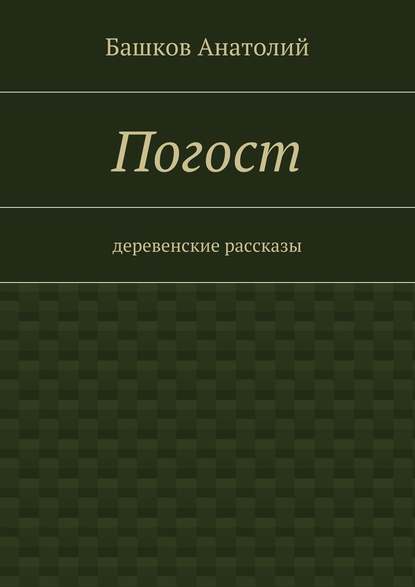 Погост. деревенские рассказы - Башков Анатолий