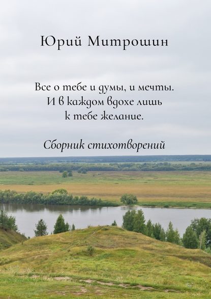 Все о тебе и думы, и мечты. И в каждом вдохе лишь к тебе желание. Сборник стихотворений - Юрий Александрович Митрошин