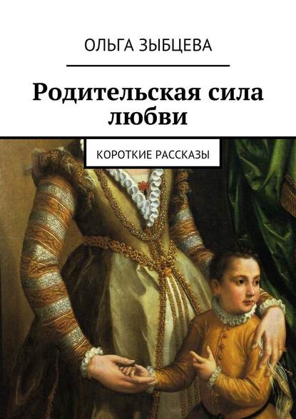 Родительская сила любви. Короткие рассказы - Ольга Зыбцева