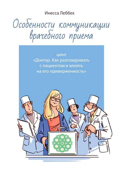 Особенности коммуникации врачебного приема. Цикл «Доктор. Как разговаривать с пациентом и влиять на его приверженность» - Инесса Леббех