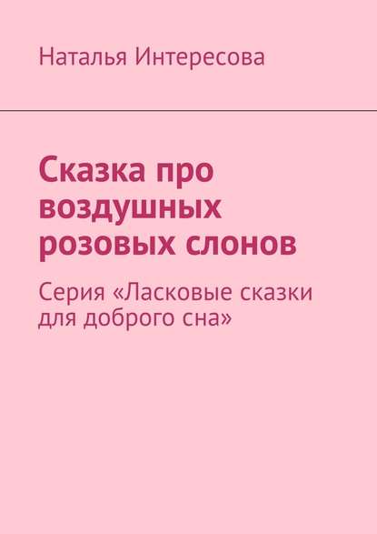 Сказка про воздушных розовых слонов. Серия «Ласковые сказки для доброго сна» - Наталья Интересова