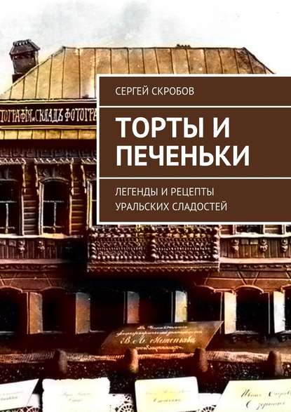 Торты и печеньки. Легенды и рецепты уральских сладостей - Сергей Скробов