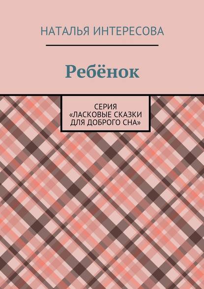 Ребёнок. Серия «Ласковые сказки для доброго сна» - Наталья Интересова