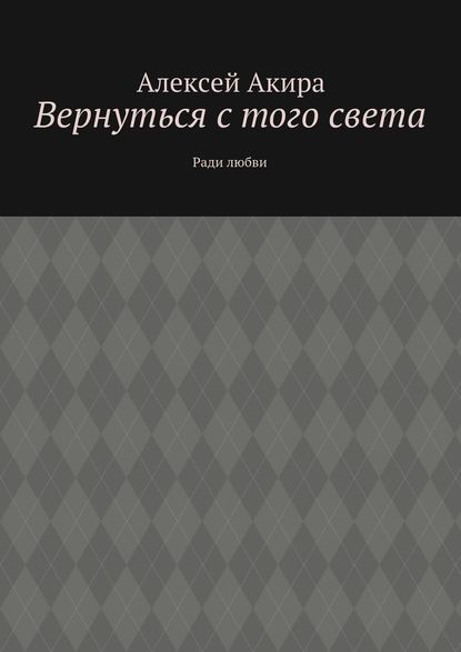 Вернуться с того света. Ради любви - Алексей Акира