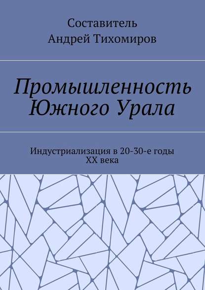 Промышленность Южного Урала. Индустриализация в 20-30-е годы XX века - Андрей Тихомиров