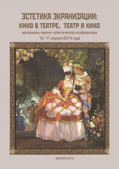 Эстетика экранизации: кино в театре, театр в кино. Материалы научно-практической конференции 10–11 апреля 2014 года — Сборник статей