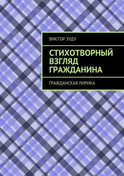 Стихотворный взгляд гражданина. Гражданская лирика - Виктор Зуду