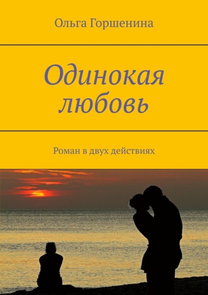 Одинокая любовь. Роман в двух действиях - Ольга Горшенина