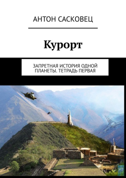 Курорт. Запретная история одной планеты. Тетрадь первая - Антон Сасковец