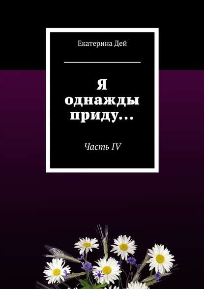 Я однажды приду… Часть IV - Екатерина Дей