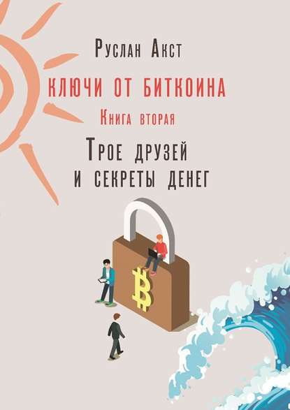 Ключи от Биткоина. Книга вторая. Трое друзей и секреты денег - Руслан Акст