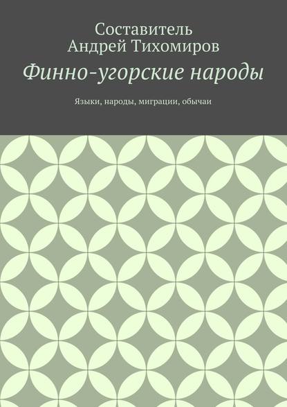 Финно-угорские народы. Языки, народы, миграции, обычаи - Андрей Тихомиров