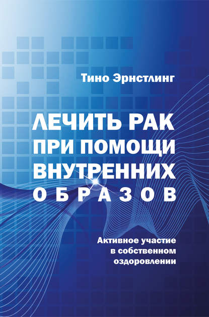 Лечить рак при помощи внутренних образов. Активное участие в собственном оздоровлении - Тино Эрнстлинг