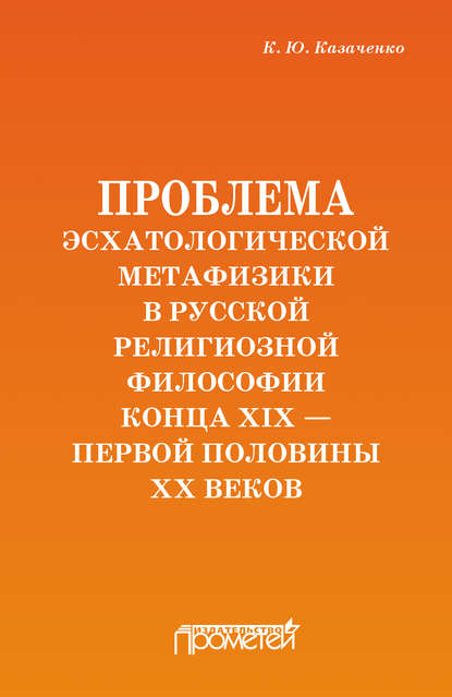 Проблема эсхатологической метафизики в русской религиозной философии конца XIX – первой половины XX веков - Константин Казаченко