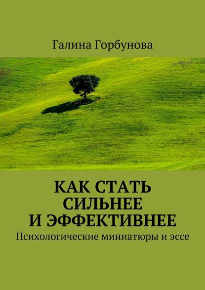 Как стать сильнее и эффективнее. Психологические миниатюры и эссе - Галина Васильевна Горбунова