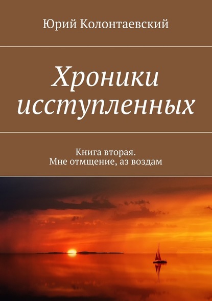 Хроники исступленных. Книга вторая. Мне отмщение, аз воздам — Юрий Колонтаевский