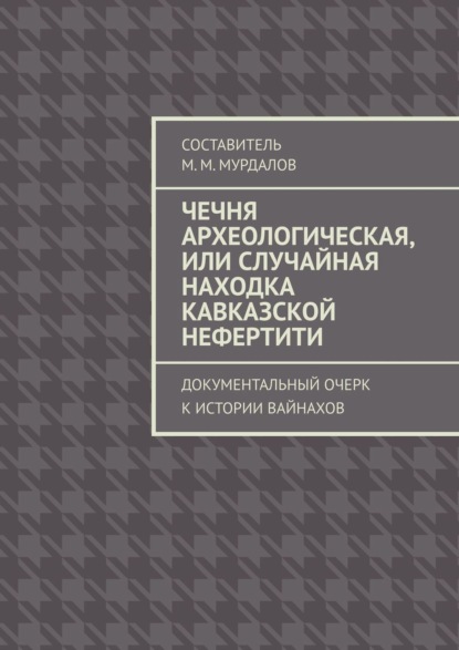 Чечня археологическая, или Случайная находка Кавказской Нефертити. Документальный очерк к истории вайнахов - Муслим Махмедгириевич Мурдалов