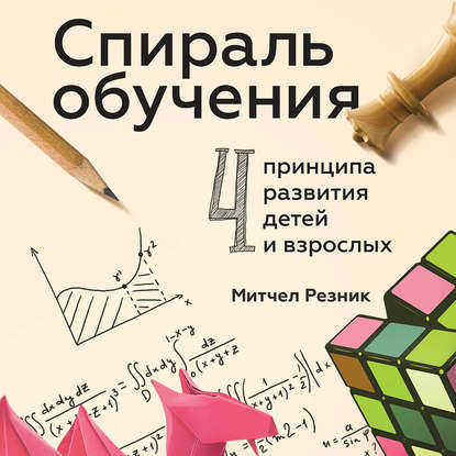 Спираль обучения. 4 принципа развития детей и взрослых - Митчел Резник